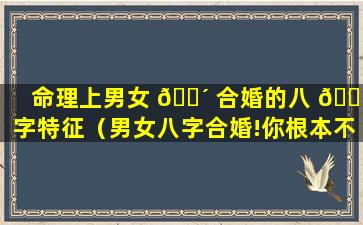 命理上男女 🌴 合婚的八 🌷 字特征（男女八字合婚!你根本不知道的姻）